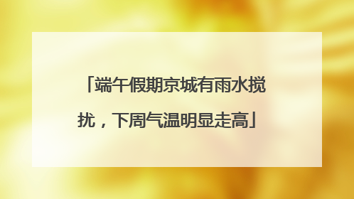 端午假期京城有雨水搅扰，下周气温明显走高